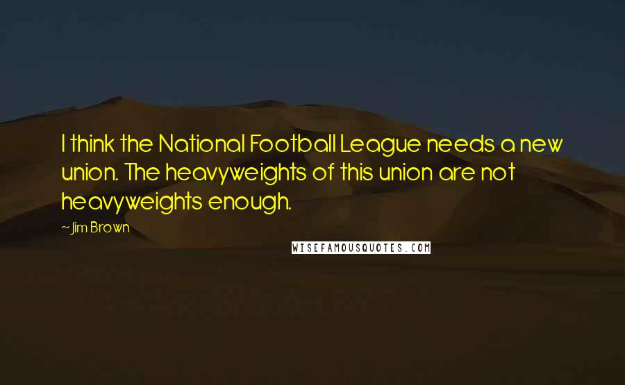 Jim Brown Quotes: I think the National Football League needs a new union. The heavyweights of this union are not heavyweights enough.
