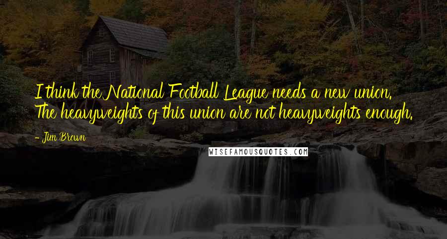 Jim Brown Quotes: I think the National Football League needs a new union. The heavyweights of this union are not heavyweights enough.