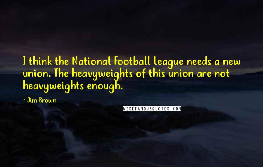 Jim Brown Quotes: I think the National Football League needs a new union. The heavyweights of this union are not heavyweights enough.