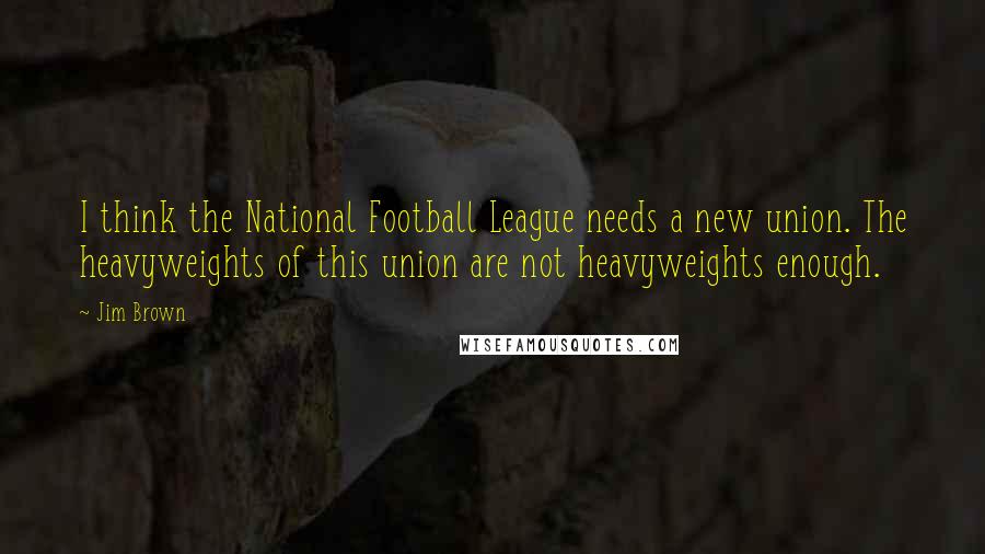 Jim Brown Quotes: I think the National Football League needs a new union. The heavyweights of this union are not heavyweights enough.