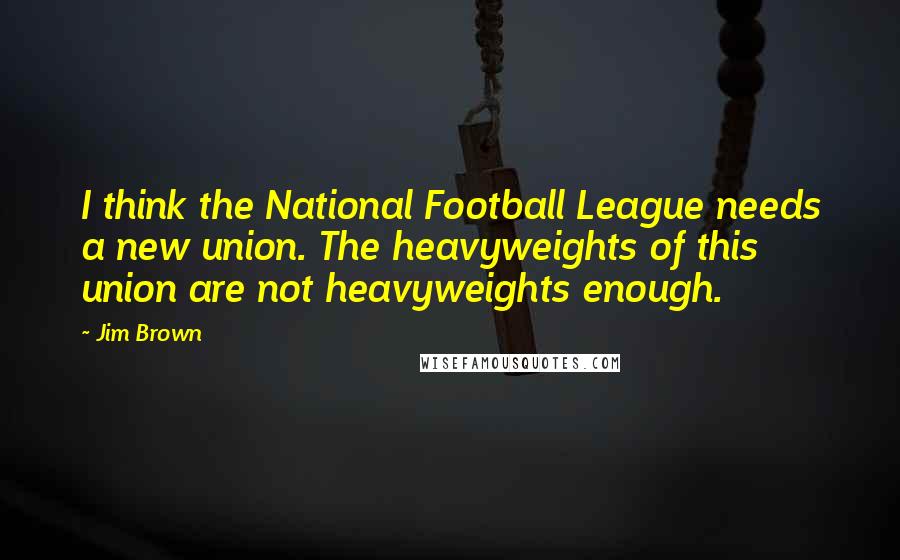 Jim Brown Quotes: I think the National Football League needs a new union. The heavyweights of this union are not heavyweights enough.