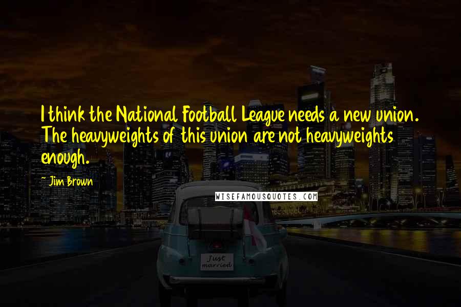 Jim Brown Quotes: I think the National Football League needs a new union. The heavyweights of this union are not heavyweights enough.