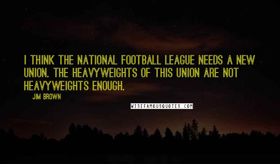 Jim Brown Quotes: I think the National Football League needs a new union. The heavyweights of this union are not heavyweights enough.