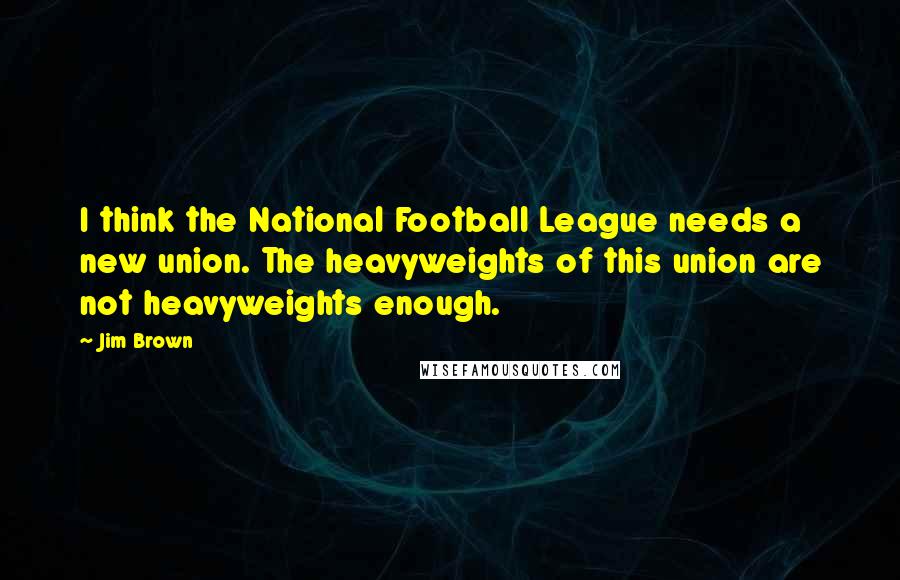 Jim Brown Quotes: I think the National Football League needs a new union. The heavyweights of this union are not heavyweights enough.