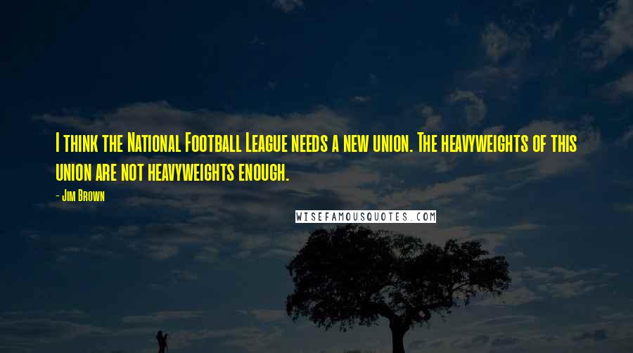 Jim Brown Quotes: I think the National Football League needs a new union. The heavyweights of this union are not heavyweights enough.