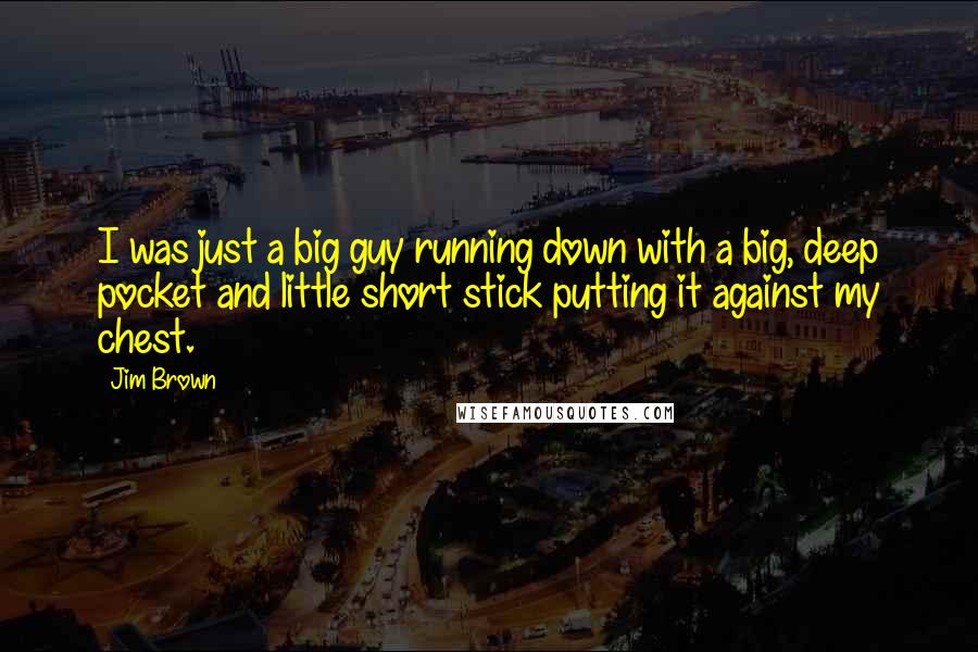 Jim Brown Quotes: I was just a big guy running down with a big, deep pocket and little short stick putting it against my chest.