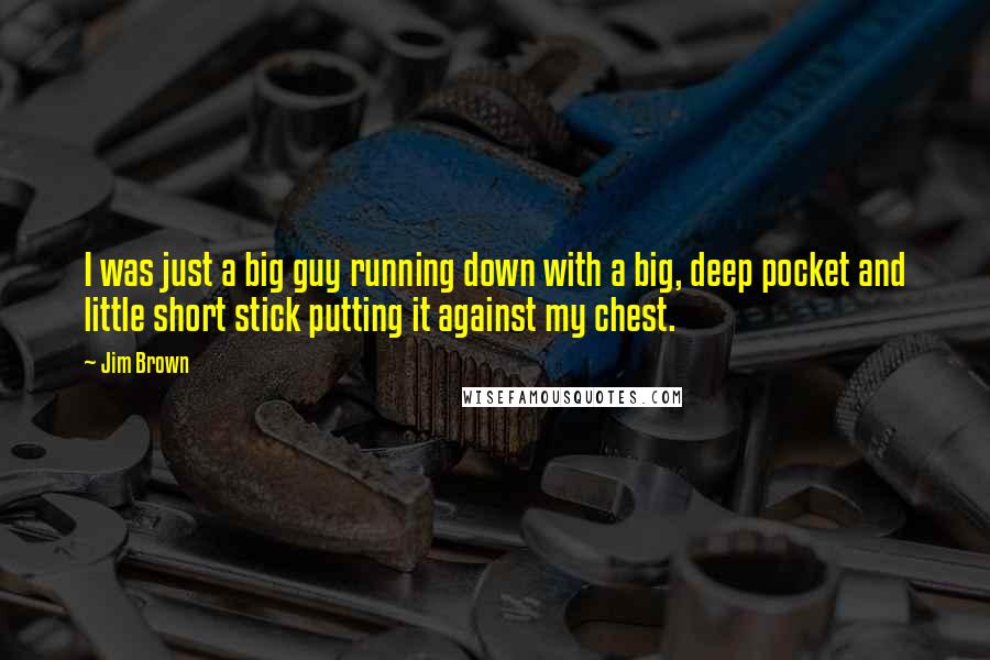 Jim Brown Quotes: I was just a big guy running down with a big, deep pocket and little short stick putting it against my chest.