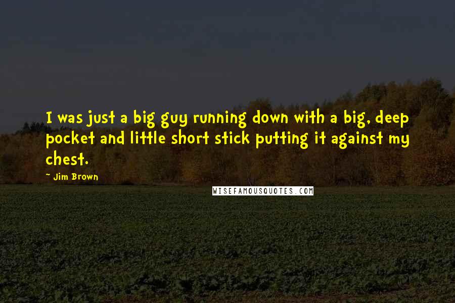 Jim Brown Quotes: I was just a big guy running down with a big, deep pocket and little short stick putting it against my chest.