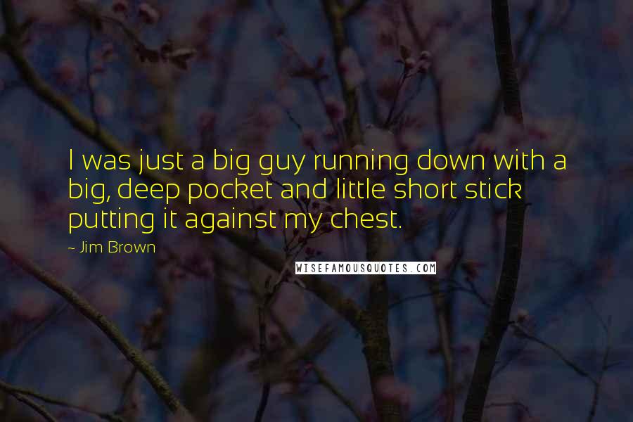 Jim Brown Quotes: I was just a big guy running down with a big, deep pocket and little short stick putting it against my chest.