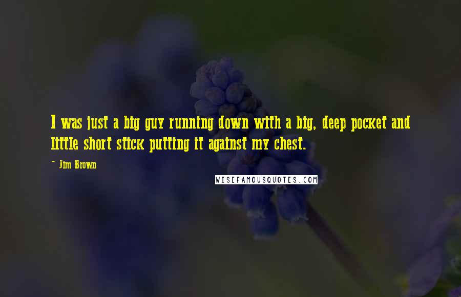 Jim Brown Quotes: I was just a big guy running down with a big, deep pocket and little short stick putting it against my chest.