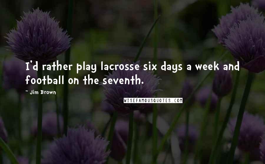 Jim Brown Quotes: I'd rather play lacrosse six days a week and football on the seventh.