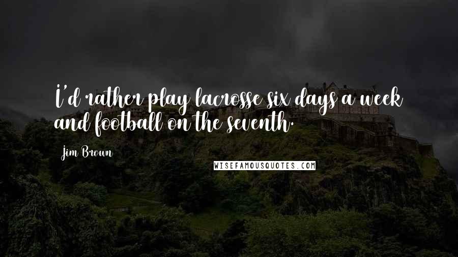 Jim Brown Quotes: I'd rather play lacrosse six days a week and football on the seventh.