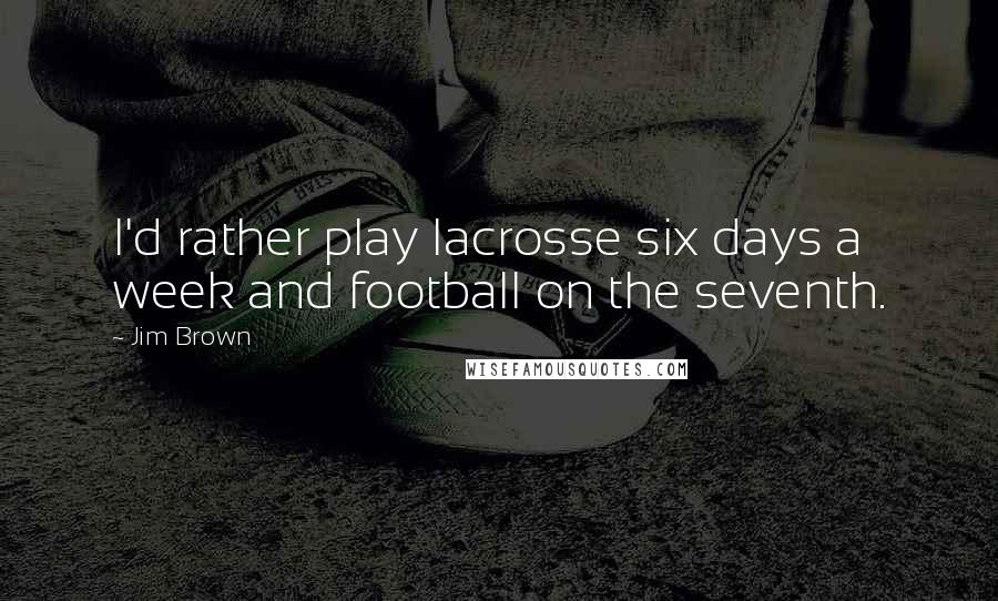 Jim Brown Quotes: I'd rather play lacrosse six days a week and football on the seventh.