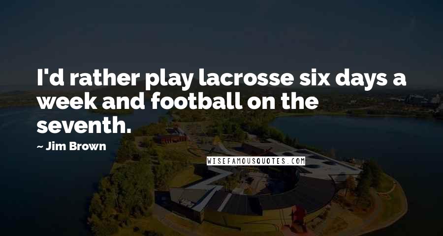 Jim Brown Quotes: I'd rather play lacrosse six days a week and football on the seventh.