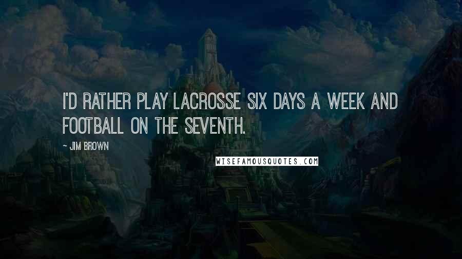 Jim Brown Quotes: I'd rather play lacrosse six days a week and football on the seventh.