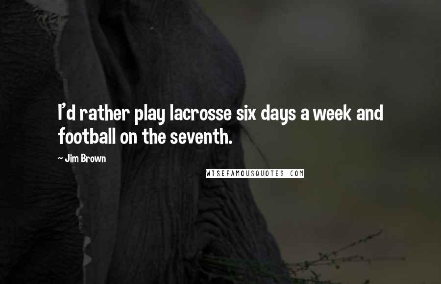 Jim Brown Quotes: I'd rather play lacrosse six days a week and football on the seventh.