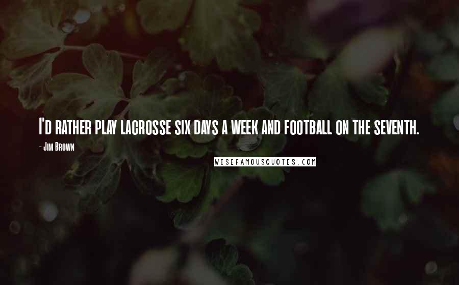 Jim Brown Quotes: I'd rather play lacrosse six days a week and football on the seventh.