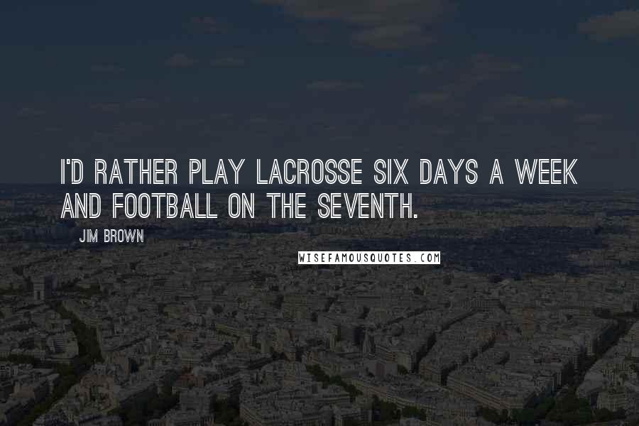 Jim Brown Quotes: I'd rather play lacrosse six days a week and football on the seventh.