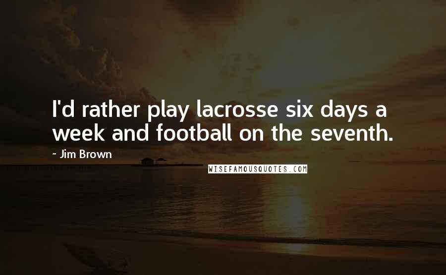 Jim Brown Quotes: I'd rather play lacrosse six days a week and football on the seventh.