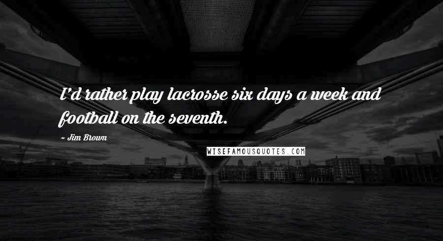 Jim Brown Quotes: I'd rather play lacrosse six days a week and football on the seventh.