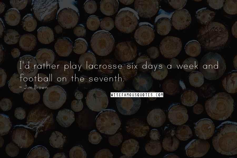 Jim Brown Quotes: I'd rather play lacrosse six days a week and football on the seventh.