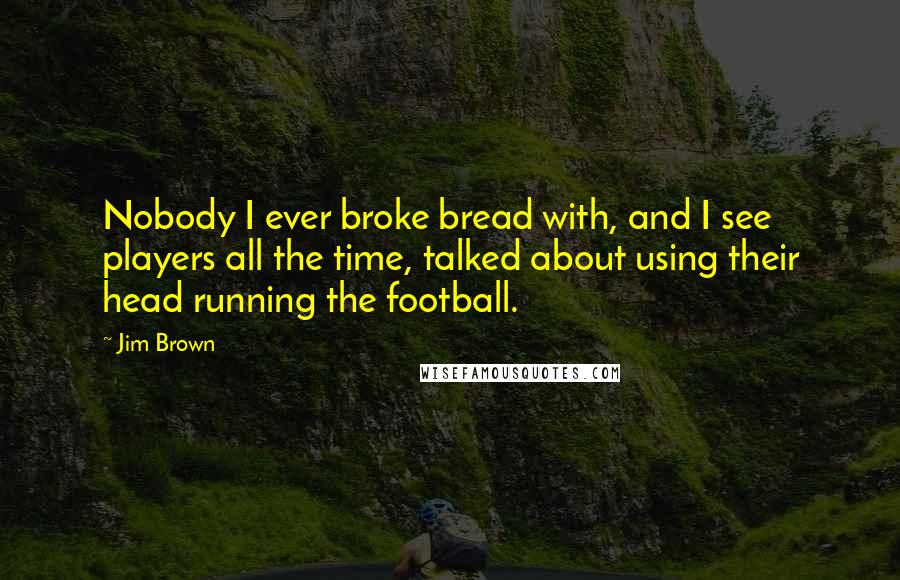 Jim Brown Quotes: Nobody I ever broke bread with, and I see players all the time, talked about using their head running the football.