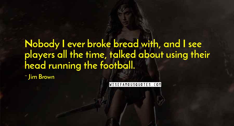 Jim Brown Quotes: Nobody I ever broke bread with, and I see players all the time, talked about using their head running the football.