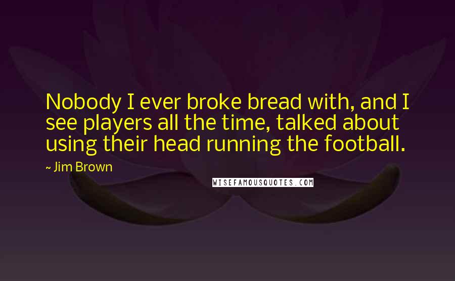 Jim Brown Quotes: Nobody I ever broke bread with, and I see players all the time, talked about using their head running the football.