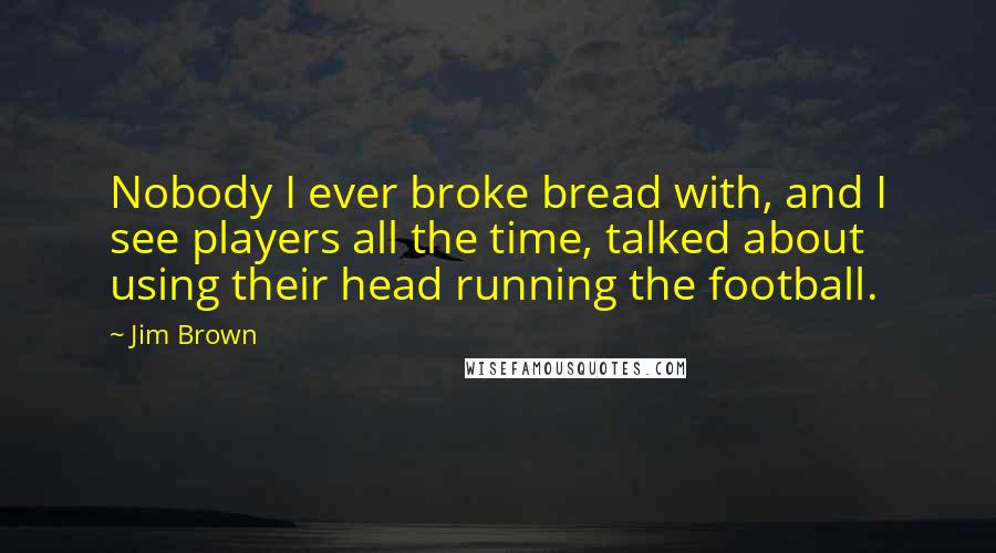 Jim Brown Quotes: Nobody I ever broke bread with, and I see players all the time, talked about using their head running the football.