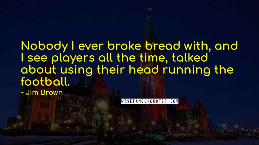 Jim Brown Quotes: Nobody I ever broke bread with, and I see players all the time, talked about using their head running the football.