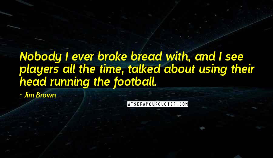 Jim Brown Quotes: Nobody I ever broke bread with, and I see players all the time, talked about using their head running the football.