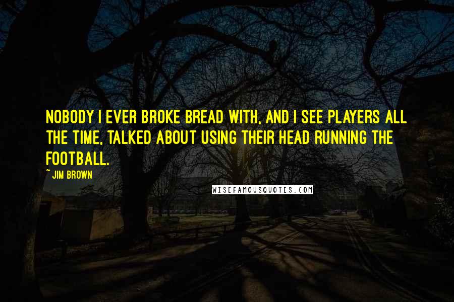 Jim Brown Quotes: Nobody I ever broke bread with, and I see players all the time, talked about using their head running the football.