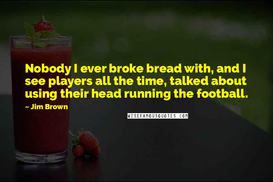 Jim Brown Quotes: Nobody I ever broke bread with, and I see players all the time, talked about using their head running the football.