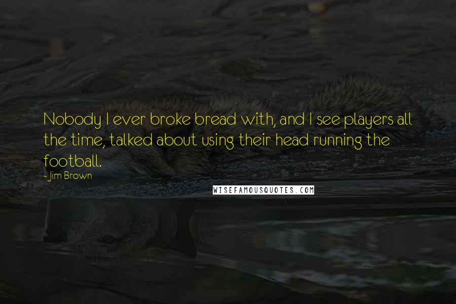 Jim Brown Quotes: Nobody I ever broke bread with, and I see players all the time, talked about using their head running the football.