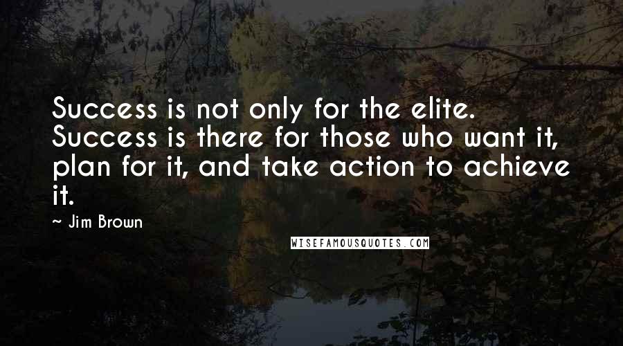 Jim Brown Quotes: Success is not only for the elite. Success is there for those who want it, plan for it, and take action to achieve it.