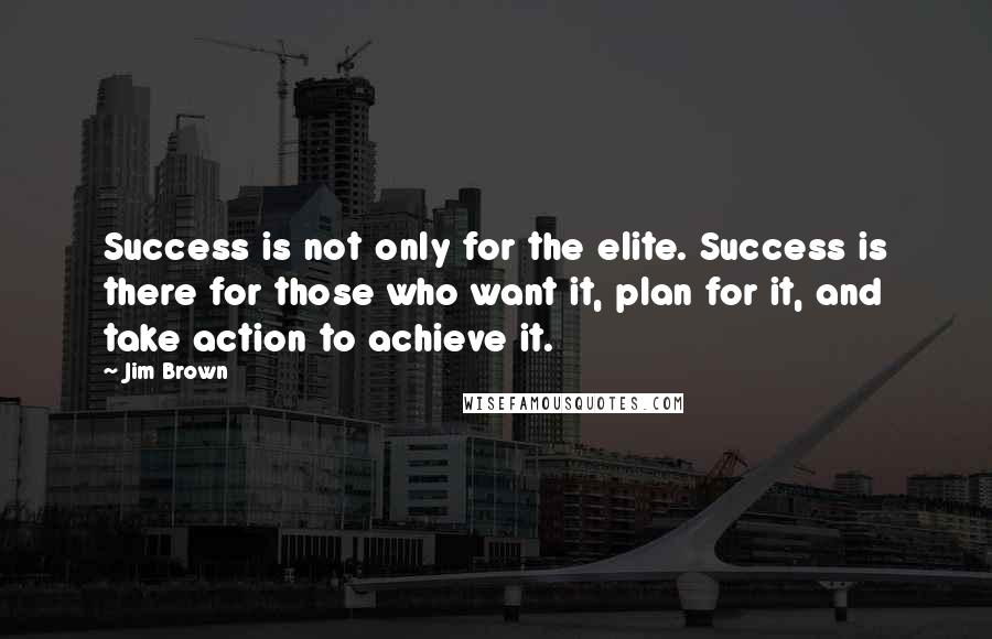 Jim Brown Quotes: Success is not only for the elite. Success is there for those who want it, plan for it, and take action to achieve it.