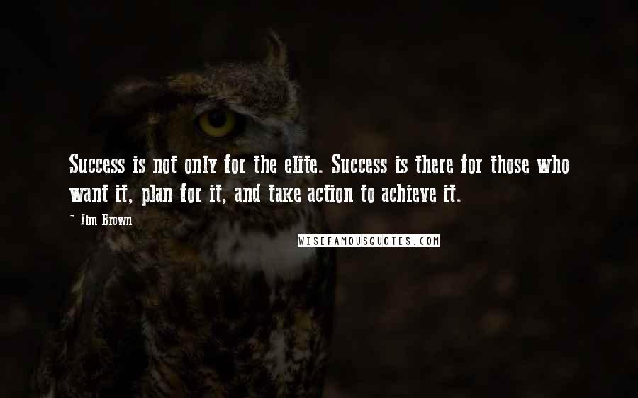 Jim Brown Quotes: Success is not only for the elite. Success is there for those who want it, plan for it, and take action to achieve it.