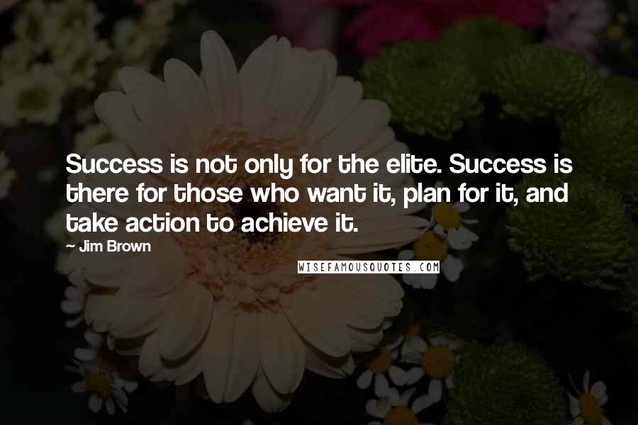 Jim Brown Quotes: Success is not only for the elite. Success is there for those who want it, plan for it, and take action to achieve it.