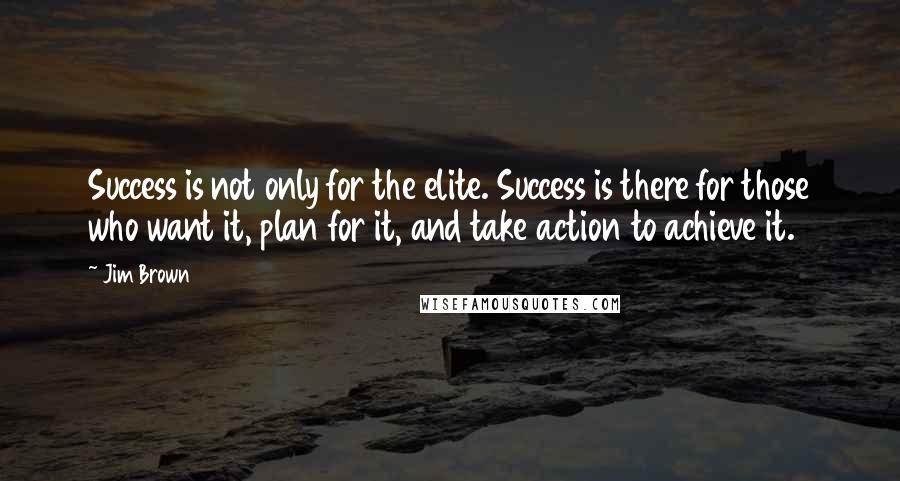 Jim Brown Quotes: Success is not only for the elite. Success is there for those who want it, plan for it, and take action to achieve it.