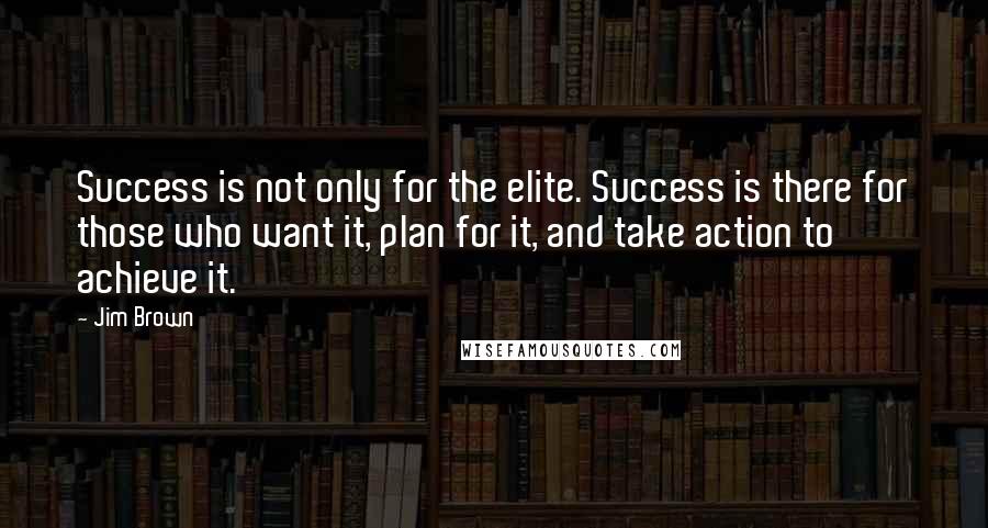 Jim Brown Quotes: Success is not only for the elite. Success is there for those who want it, plan for it, and take action to achieve it.