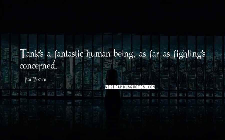 Jim Brown Quotes: Tank's a fantastic human being, as far as fighting's concerned.