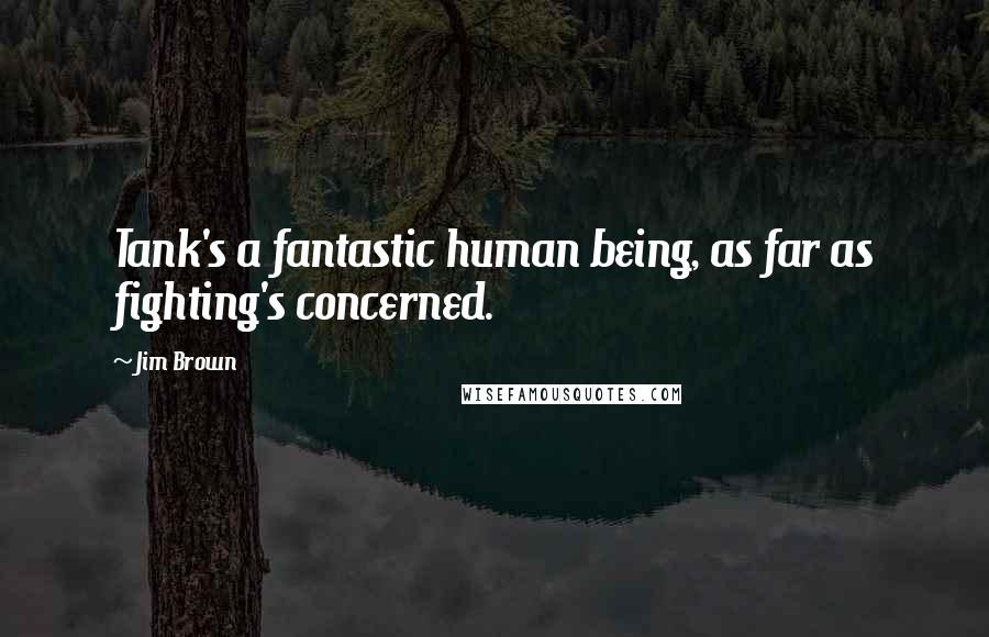 Jim Brown Quotes: Tank's a fantastic human being, as far as fighting's concerned.