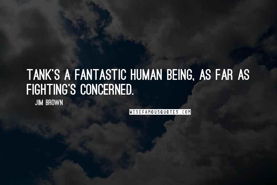 Jim Brown Quotes: Tank's a fantastic human being, as far as fighting's concerned.