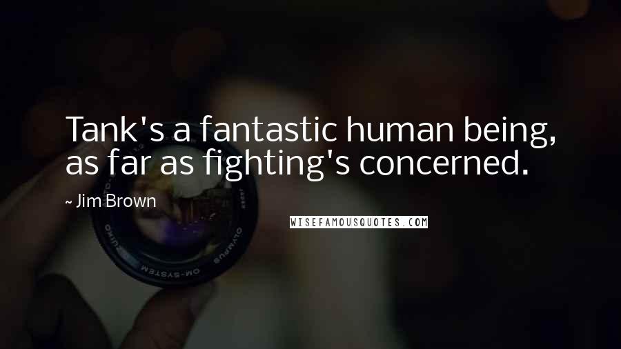Jim Brown Quotes: Tank's a fantastic human being, as far as fighting's concerned.