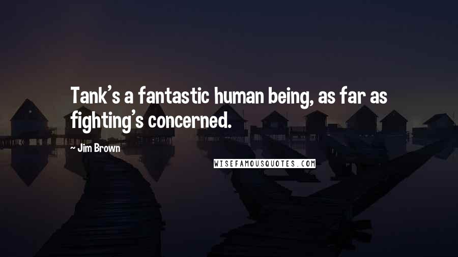 Jim Brown Quotes: Tank's a fantastic human being, as far as fighting's concerned.
