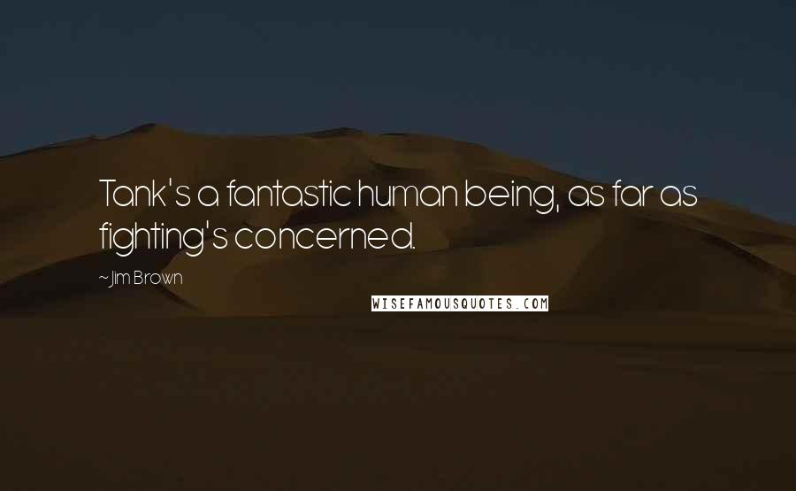 Jim Brown Quotes: Tank's a fantastic human being, as far as fighting's concerned.
