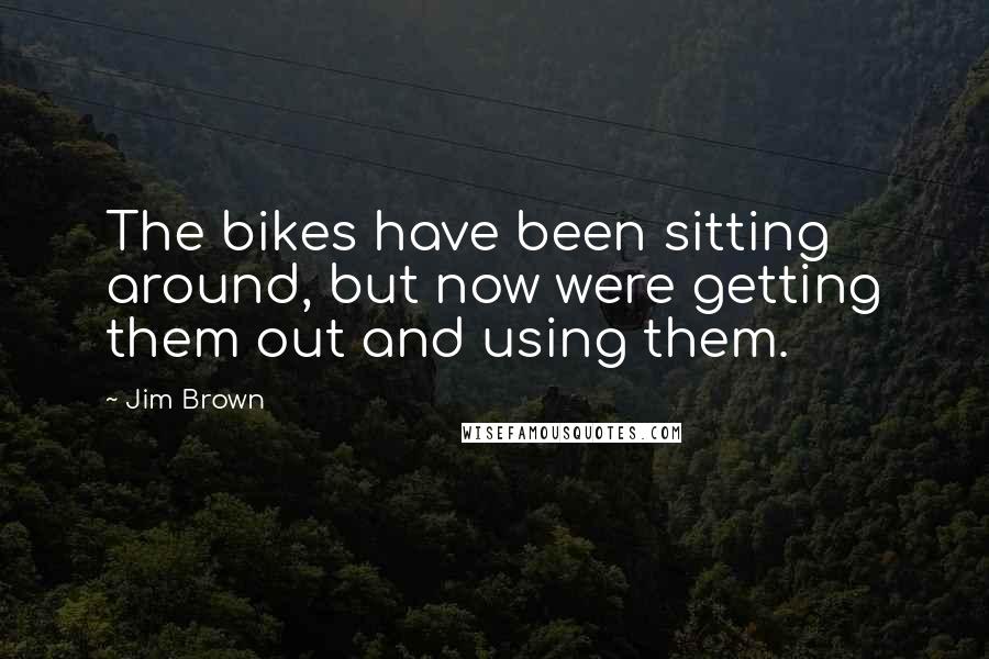 Jim Brown Quotes: The bikes have been sitting around, but now were getting them out and using them.
