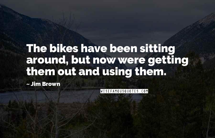 Jim Brown Quotes: The bikes have been sitting around, but now were getting them out and using them.