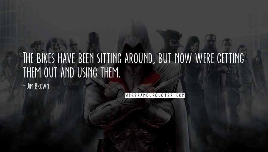 Jim Brown Quotes: The bikes have been sitting around, but now were getting them out and using them.
