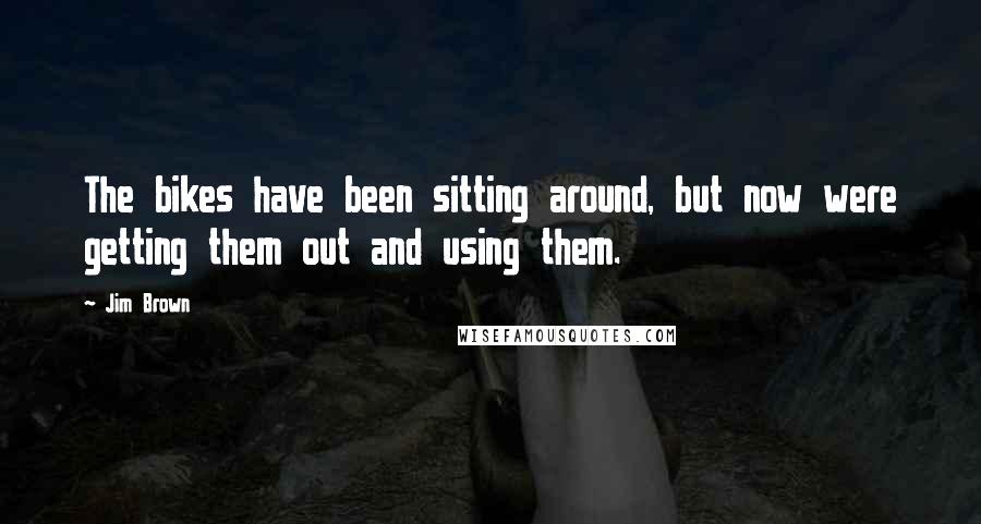 Jim Brown Quotes: The bikes have been sitting around, but now were getting them out and using them.